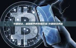 小麦财经，金融世界的导航灯塔-小麦财经内容