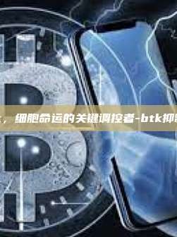 Btk，细胞命运的关键调控者-btk抑制剂