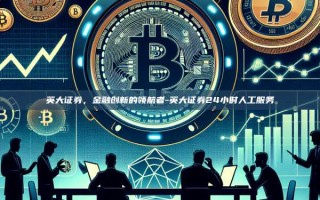 英大证券，金融创新的领航者-英大证券24小时人工服务