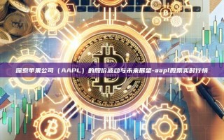 探索苹果公司（AAPL）的股价波动与未来展望-aapl股票实时行情