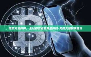 美股交易时间，全球投资者的黄金时段-美股交易时间延长