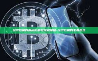 经济危机的深层影响与应对策略-经济危机的主要表现