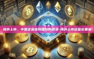 境外上市，中国企业走向国际的桥梁-境外上市证监会备案
