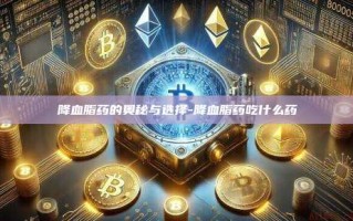 降血脂药的奥秘与选择-降血脂药吃什么药