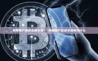 美股账户是否会被交换？-美股账户会被交换吗为什么