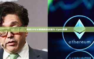 探索XPEV股票的投资潜力-Xpev股票