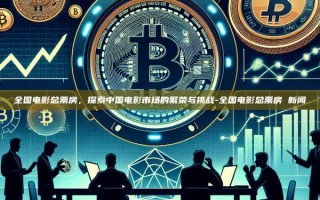 全国电影总票房，探索中国电影市场的繁荣与挑战-全国电影总票房 新闻