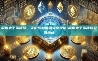 深圳太平洋保险，守护您身边的安全港湾-深圳太平洋保险公司地址