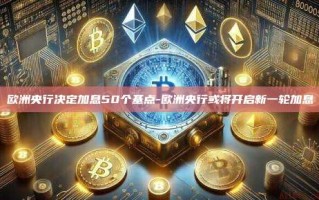 欧洲央行决定加息50个基点-欧洲央行或将开启新一轮加息
