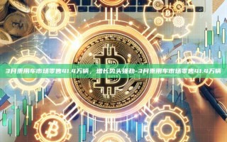 3月乘用车市场零售41.4万辆，增长势头强劲-3月乘用车市场零售41.4万辆
