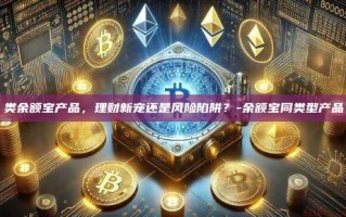类余额宝产品，理财新宠还是风险陷阱？-余额宝同类型产品