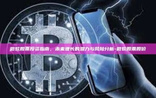 微软股票投资指南，未来增长的潜力与风险分析-微软股票股价