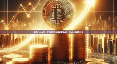 探索Kishu币，数字货币的新星还是泡沫？-kishu币最新行情