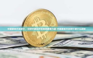 中国国家开发银行，引领中国经济发展的重要力量-中国国家开发银行是什么级别