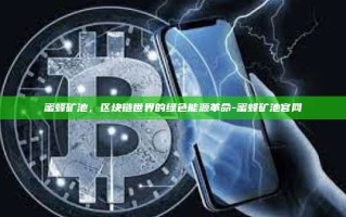 蜜蜂矿池，区块链世界的绿色能源革命-蜜蜂矿池官网