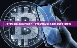 支付宝基金怎么取出来？-支付宝基金怎么取出来要手续费吗