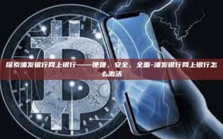 探索浦发银行网上银行——便捷、安全、全面-浦发银行网上银行怎么激活