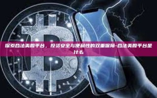 探索合法美股平台，投资安全与便利性的双重保障-合法美股平台是什么
