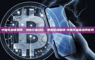 中国乳业信息网，洞察行业动态，把握市场脉搏-中国乳业信息网官网