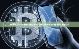 探索CSPR币的投资价值与风险-cspr这个币怎么样