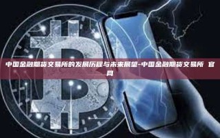 中国金融期货交易所的发展历程与未来展望-中国金融期货交易所 官网