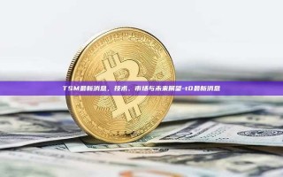 TSM最新消息，技术、市场与未来展望-t0最新消息