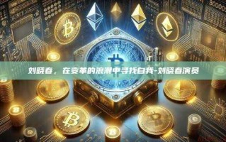刘晓春，在变革的浪潮中寻找自我-刘晓春演员