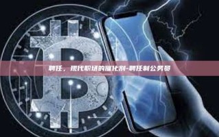 聘任，现代职场的催化剂-聘任制公务员