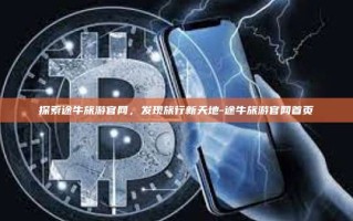 探索途牛旅游官网，发现旅行新天地-途牛旅游官网首页
