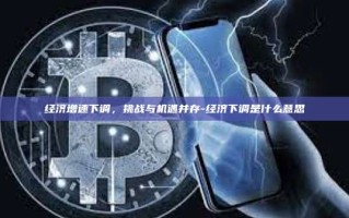 经济增速下调，挑战与机遇并存-经济下调是什么意思
