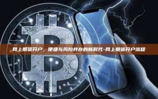 网上期货开户，便捷与风险并存的新时代-网上期货开户流程