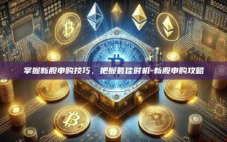 掌握新股申购技巧，把握最佳时机-新股申购攻略