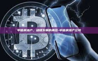 中信房地产，稳健发展的典范-中信房地产公司