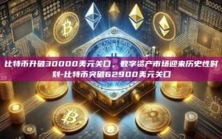 比特币升破30000美元关口，数字资产市场迎来历史性时刻-比特币突破62900美元关口