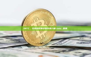 INTC，引领科技革命的先锋力量-intc 股票