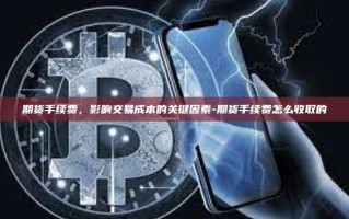 期货手续费，影响交易成本的关键因素-期货手续费怎么收取的