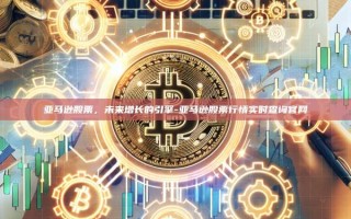 亚马逊股票，未来增长的引擎-亚马逊股票行情实时查询官网
