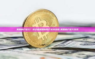 美股销户多久？投资者应知的账户关闭流程-美股销户多久生效