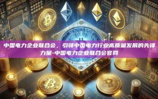 中国电力企业联合会，引领中国电力行业高质量发展的先锋力量-中国电力企业联合会官网