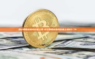 统计局回应猪肉价格上涨-统计局回应猪肉价格上涨85.7%