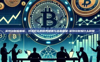 英特尔财报解析，技术巨头的财务健康与未来展望-英特尔财报什么时候