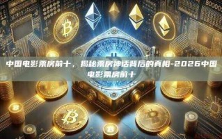 中国电影票房前十，揭秘票房神话背后的真相-2026中国电影票房前十