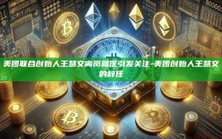 美团联合创始人王慧文离岗就医引发关注-美团创始人王慧文的辞任