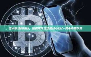 资本市场的脉动，透视现代经济的核心动力-资本市场学院