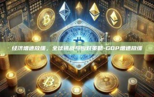 经济增速放缓，全球挑战与应对策略-GDP增速放缓