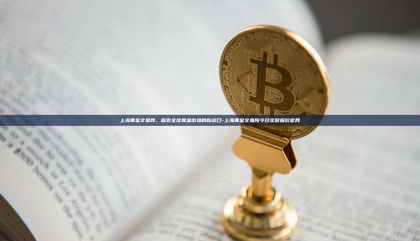 上海黄金交易网，探索全球黄金市场的新窗口-上海黄金交易所今日实时报价官网-第1张图片-欧易电脑版