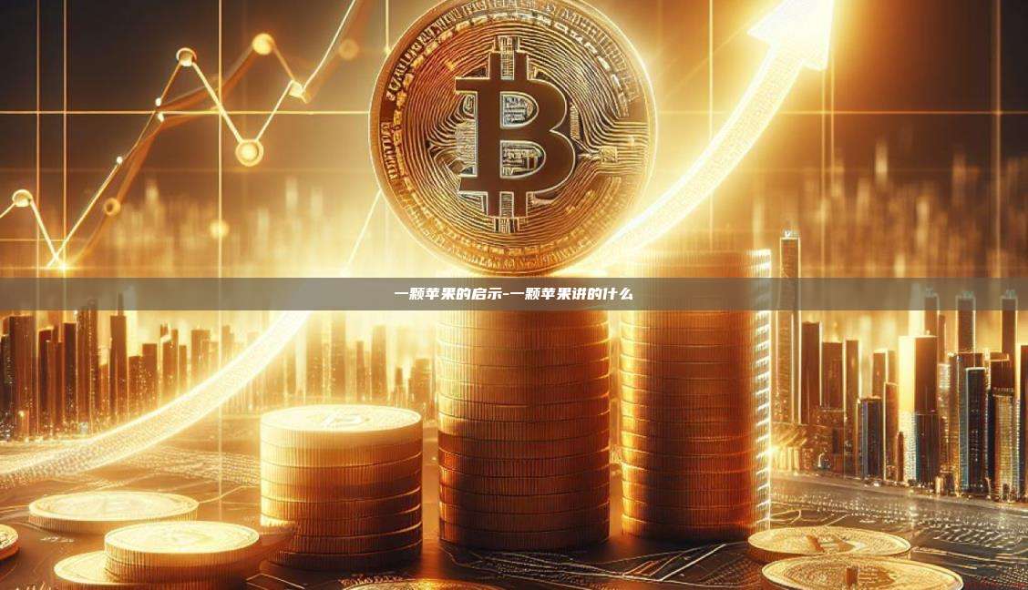一颗苹果的启示-一颗苹果讲的什么-第1张图片-欧易电脑版 一颗苹果的启示-一颗苹果讲的什么-第1张图片-欧易电脑版
