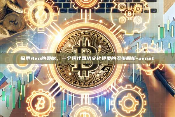 探索Avn的奥秘，一个现代网络文化现象的多维解析-avnet-第1张图片-欧易电脑版