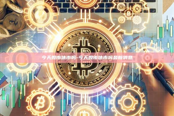 今天股市休市吗-今天股市休市吗最新消息-第1张图片-欧易电脑版