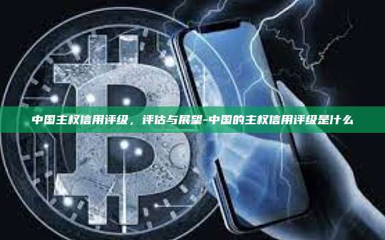 中国主权信用评级，评估与展望-中国的主权信用评级是什么-第1张图片-欧易电脑版